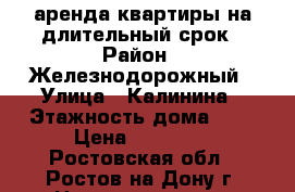 аренда квартиры на длительный срок › Район ­ Железнодорожный › Улица ­ Калинина › Этажность дома ­ 5 › Цена ­ 12 500 - Ростовская обл., Ростов-на-Дону г. Недвижимость » Квартиры аренда   . Ростовская обл.,Ростов-на-Дону г.